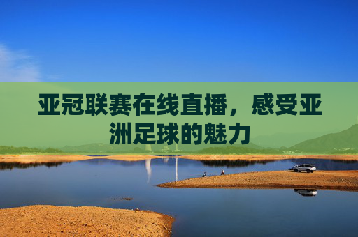 亚冠联赛在线直播，感受亚洲足球的魅力