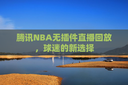 腾讯NBA无插件直播回放，球迷的新选择
