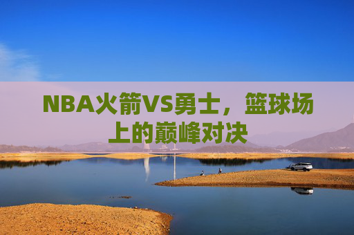 NBA火箭VS勇士，篮球场上的巅峰对决