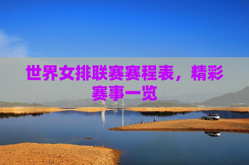 世界女排联赛赛程表，精彩赛事一览