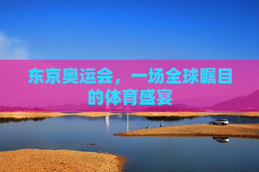 东京奥运会，一场全球瞩目的体育盛宴