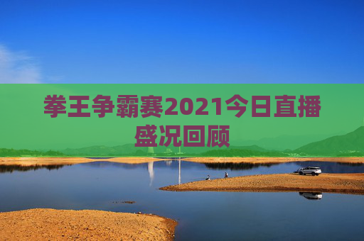 拳王争霸赛2021今日直播盛况回顾