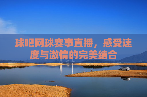球吧网球赛事直播，感受速度与激情的完美结合