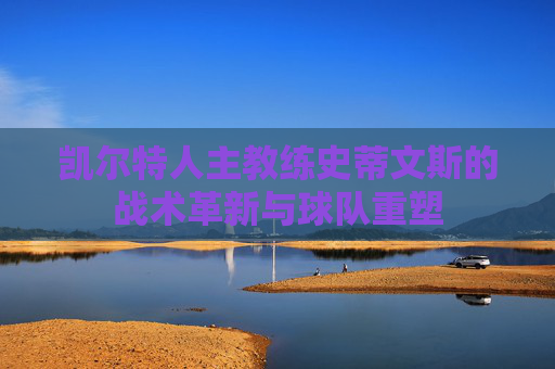 凯尔特人主教练史蒂文斯的战术革新与球队重塑