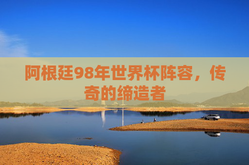 阿根廷98年世界杯阵容，传奇的缔造者