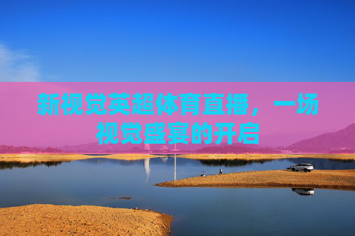 新视觉英超体育直播，一场视觉盛宴的开启