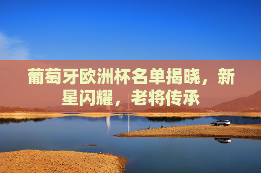 葡萄牙欧洲杯名单揭晓，新星闪耀，老将传承