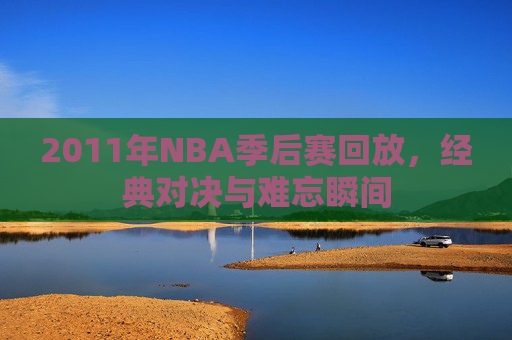 2011年NBA季后赛回放，经典对决与难忘瞬间