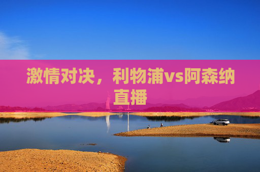 激情对决，利物浦vs阿森纳直播