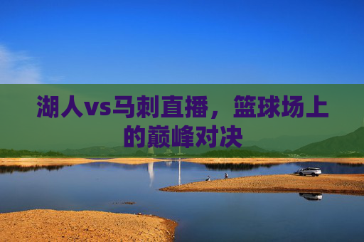 湖人vs马刺直播，篮球场上的巅峰对决