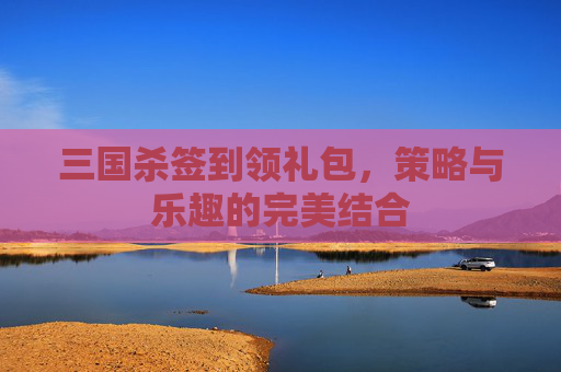 三国杀签到领礼包，策略与乐趣的完美结合