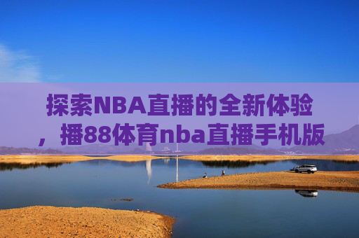 探索NBA直播的全新体验，播88体育nba直播手机版