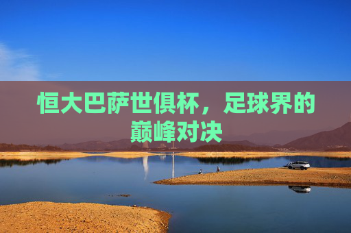 恒大巴萨世俱杯，足球界的巅峰对决