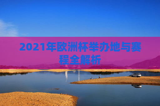 2021年欧洲杯举办地与赛程全解析