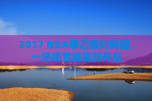 2017 NBA季后赛对阵图，一场视觉盛宴的开启
