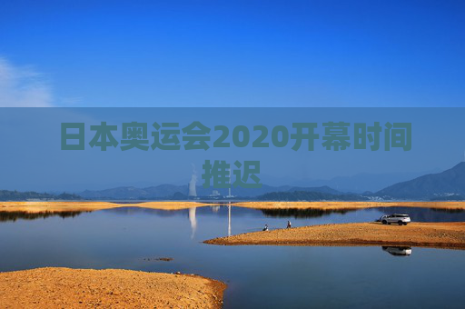 日本奥运会2020开幕时间推迟