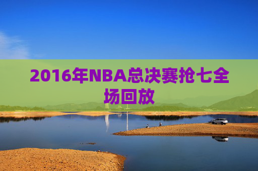 2016年NBA总决赛抢七全场回放