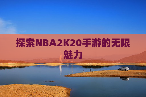探索NBA2K20手游的无限魅力