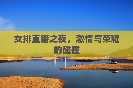 女排直播之夜，激情与荣耀的碰撞