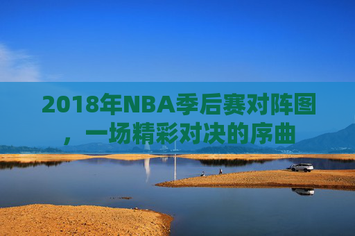 2018年NBA季后赛对阵图，一场精彩对决的序曲