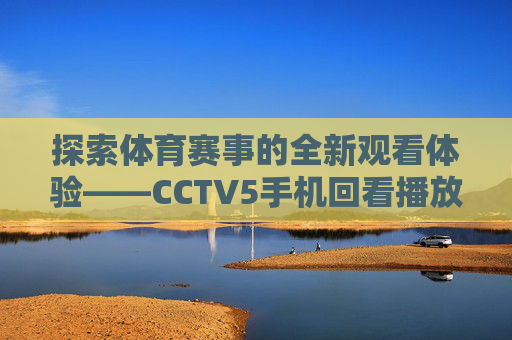 探索体育赛事的全新观看体验——CCTV5手机回看播放
