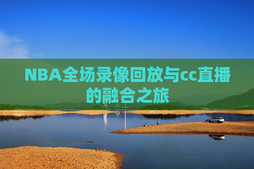 NBA全场录像回放与cc直播的融合之旅