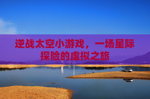 逆战太空小游戏，一场星际探险的虚拟之旅