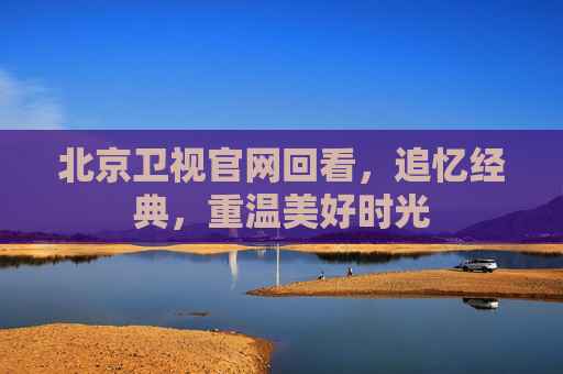 北京卫视官网回看，追忆经典，重温美好时光