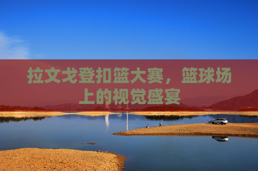 拉文戈登扣篮大赛，篮球场上的视觉盛宴