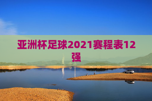 亚洲杯足球2021赛程表12强