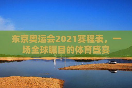 东京奥运会2021赛程表，一场全球瞩目的体育盛宴