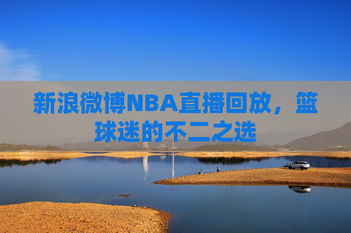 新浪微博NBA直播回放，篮球迷的不二之选