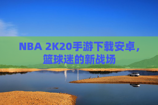 NBA 2K20手游下载安卓，篮球迷的新战场