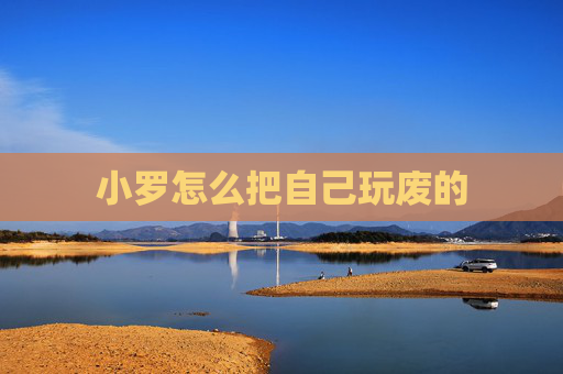 小罗怎么把自己玩废的