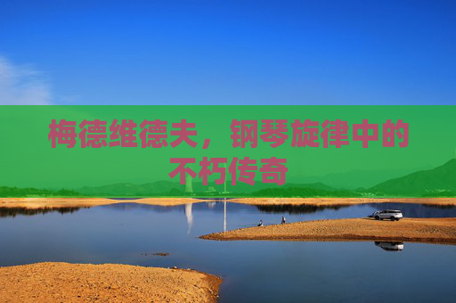 梅德维德夫，钢琴旋律中的不朽传奇