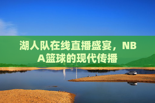 湖人队在线直播盛宴，NBA篮球的现代传播