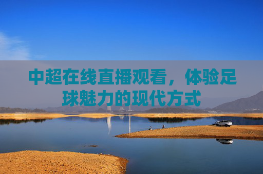 中超在线直播观看，体验足球魅力的现代方式
