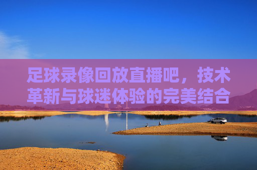 足球录像回放直播吧，技术革新与球迷体验的完美结合