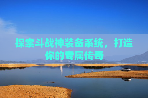 探索斗战神装备系统，打造你的专属传奇