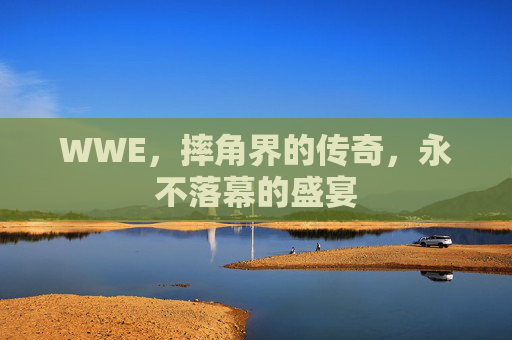 WWE，摔角界的传奇，永不落幕的盛宴