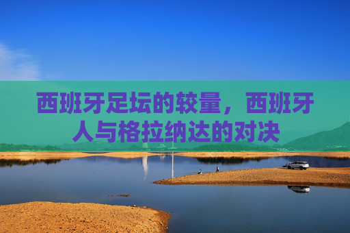 西班牙足坛的较量，西班牙人与格拉纳达的对决