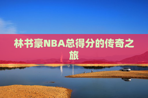 林书豪NBA总得分的传奇之旅