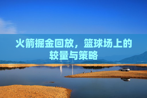 火箭掘金回放，篮球场上的较量与策略