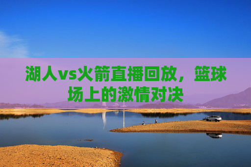 湖人vs火箭直播回放，篮球场上的激情对决