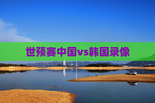 世预赛中国vs韩国录像