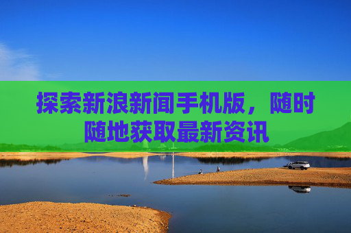 探索新浪新闻手机版，随时随地获取最新资讯