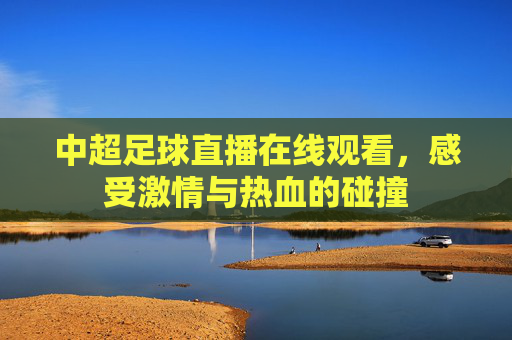 中超足球直播在线观看，感受激情与热血的碰撞