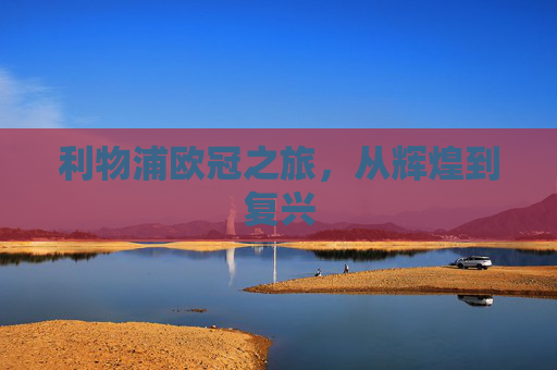 利物浦欧冠之旅，从辉煌到复兴