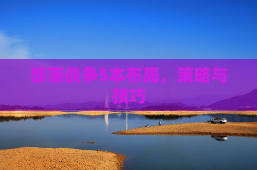 部落战争5本布局，策略与技巧