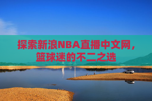 探索新浪NBA直播中文网，篮球迷的不二之选
